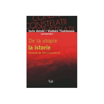 De la utopie la istorie. Revolutiile din 1989 si urmarile lor | Vladimir Tismaneanu (coord.), Sorin Antohi (coord.)