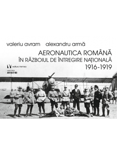 Aeronautica romana in Razboiul de Intregire nationala 1916-1919 | Alexandru Arma, Valeriu Avram (1916-1919) imagine 2022