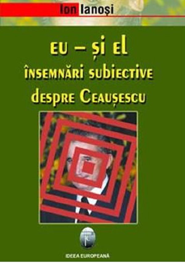 Eu – si el. Insemnari subiective despre Ceausescu | Ion Ianosi carturesti.ro Carte