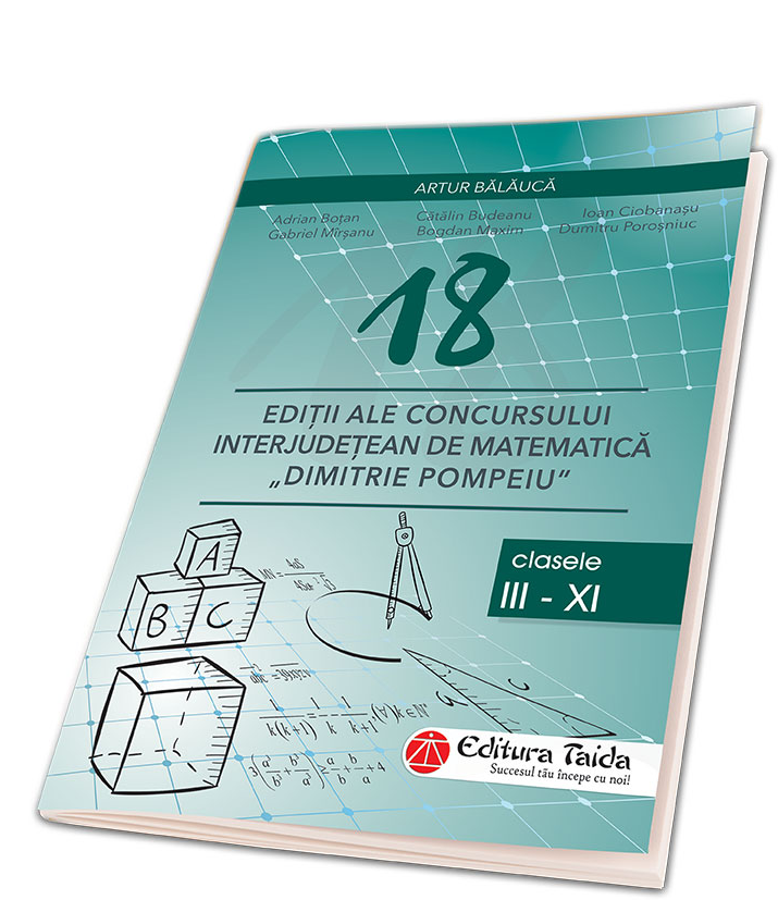 18 editii ale concursului interjudetean de matematica ”Dimitrie Pompeiu”. Clasele III-XI | Adrian Botan, Artur Balauca, Catalin Budeanu