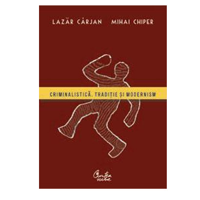 Criminalistica. Traditie si modernism | Lazar Carjan, Mihai Chiper