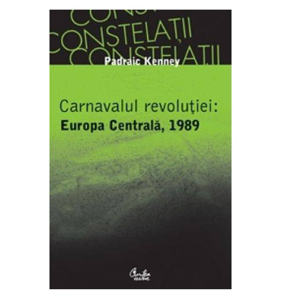 Carnavalul revolutiei - Europa Centrala, 1989 | Padraic Kenney