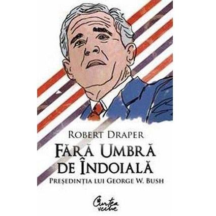 Fara umbra de indoiala. Presedintia lui George W. Bush | Robert Draper