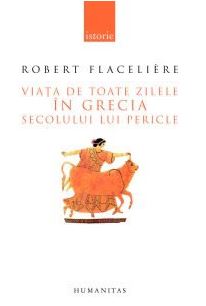 Viata de toate zilele in Grecia secolului lui Pericle | Robert Flaceliere