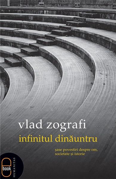 Infinitul dinauntru. Sase povestiri despre om, societate si istorie | Vlad Zografi