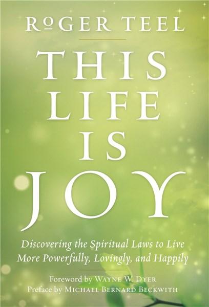 This Life is Joy: Discovering the Spiritual Laws to Live More Powerfully, Lovingly, and Happily | Roger Teel