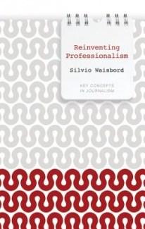 Reinventing Professionalism: Journalism and News in Global Perspective | Silvio Waisbord