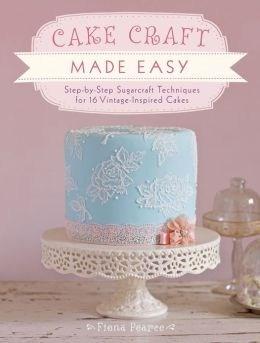 Cake Craft Made Easy: Step by step sugarcraft techniques for 16 vintage-inspired cakes | Fiona Pearce