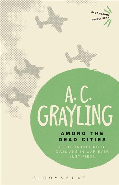 Among the Dead Cities: Is the Targeting of Civilians in War Ever Justified? | A.C. Grayling