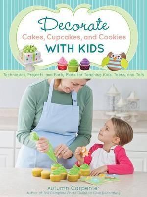 Decorate Cakes, Cupcakes, and Cookies with Kids: Techniques, Projects, and Party Plans for Teaching Kids, Teens, and Tots | Autumn Carpenter
