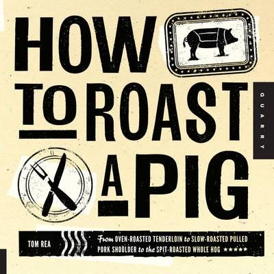 How to Roast a Pig: From Oven-Roasted Tenderloin to Slow-Roasted Pulled Pork Shoulder to the Spit-Roasted Whole Hog | Michael Sullivan, Tom Rea