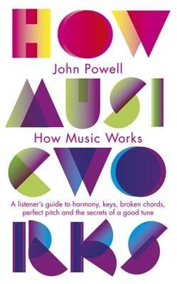 How Music Works: A Listener\'s Guide to Harmony, Keys, Broken Chords, Perfect Pitch and the Secrets of a Good Tune | John Powell