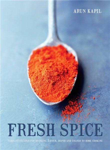 Fresh Spice: Vibrant Recipes for Bringing Flavour, Depth and Colour to Home Cooking | Arun Kapil