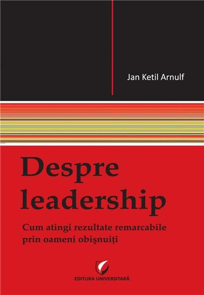 Despre leadership. Cum atingi rezultate remarcabile prin oameni obisnuiti | Jan Ketil Arnulf