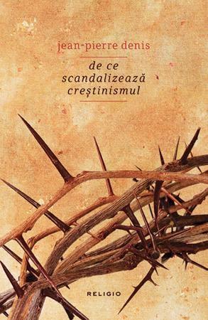 De ce scandalizeaza crestinismul | Jean-Pierre Denis