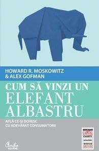 Cum sa vinzi un elefant albastru. Afla ce-si doresc cu adevarat consumatorii (Colectia Capital) | Howard R. Moskowitz, Alex Gofman