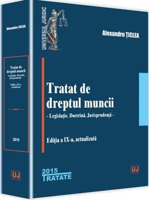 Tratat de dreptul muncii. Legislatie. Doctrina. Jurisprudenta. Editia a IX-a, actualizata | Alexandru Ticlea