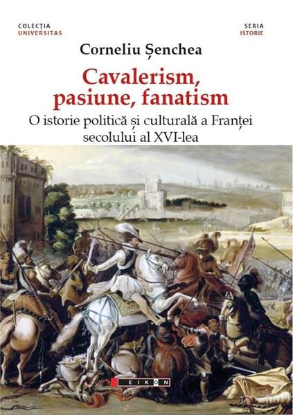 Cavalerism, pasiune, fanatism. O istorie politică a Franței secolului al XVI-lea | Corneliu Senchea