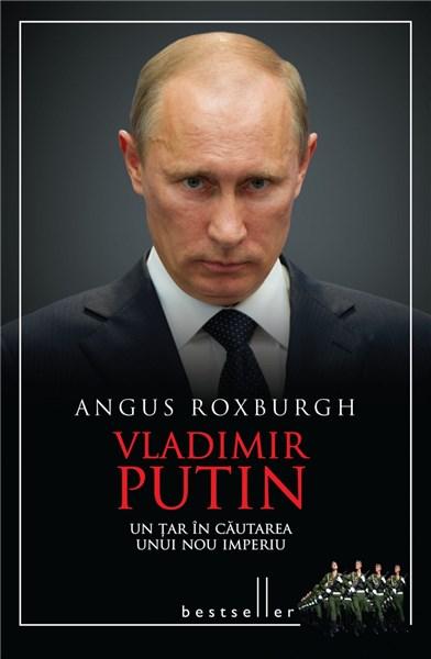 Vladimir Putin - Un Tar in cautarea unui nou imperiu | Angus Roxburgh