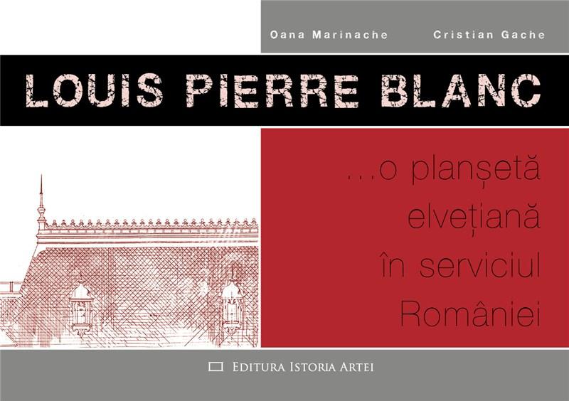 Louis Pierre Blanc - O planseta elvetiana in serviciul Romaniei | Oana Marinache, Cristian Gache