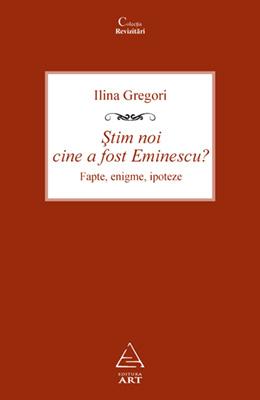 Stim noi cine a fost Eminescu? Fapte, enigme, ipoteze | Ilina Gregori