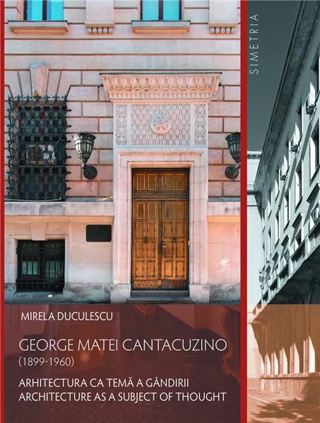 George Matei Cantacuzino (1899-1960). Arhitectura ca tema a gandirii/Architecture as a Subject of Thought | Mirela Duculescu