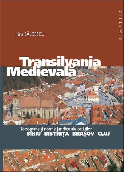 Transilvania Medievala. Topografie si norme juridice ale cetatilor Sibiu, Bistrita, Brasov, Cluj | Irina Baldescu