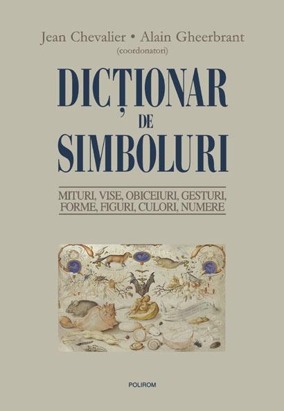 Dictionar de simboluri. Mituri, vise, obiceiuri, gesturi, forme, figuri, culori, numere | Jean Chevalier (coord.), Alain Gheerbrant (coord.)