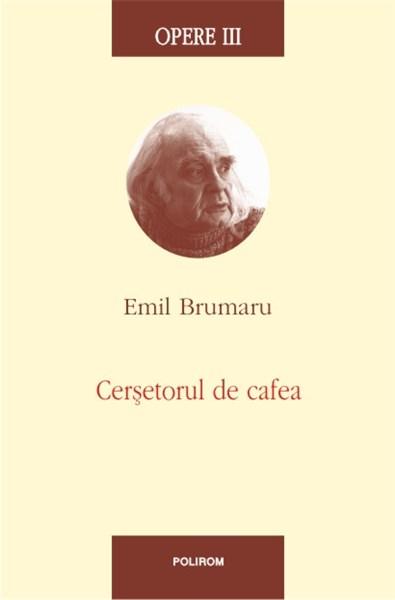 Opere III. Cersetorul de cafea | Emil Brumaru carturesti.ro Biografii, memorii, jurnale