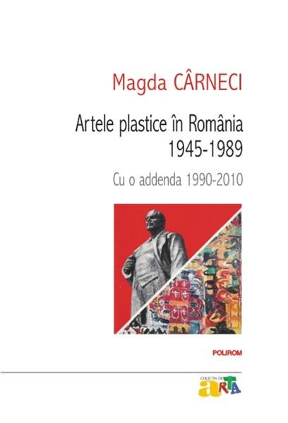 Artele plastice in Romania 1945-1989 - Cu o addenda 1990-2010 | Magda Carneci