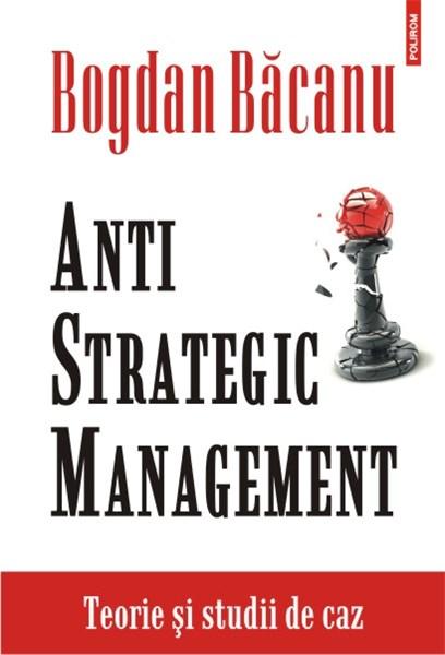 Anti-Strategic Management. Teorie si studii de caz | Bogdan Bacanu