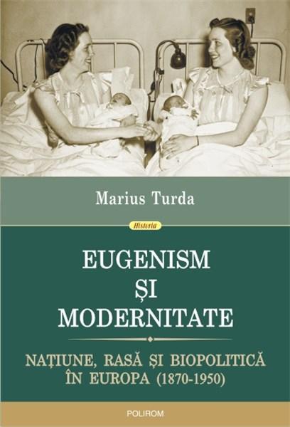 Eugenism si modernitate. Natiune, rasa si biopolitica in Europa (1870-1950) | Marius Turda