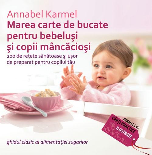 Marea Carte de Bucate pentru Bebelusi si Copii Mancaciosi. 200 de Retete Sanatoase pentru Copilul Tau | Annabel Karmel