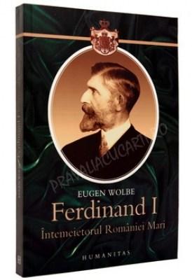 Ferdinand I. Intemeietorul Romaniei Mari | Eugen Wolbe
