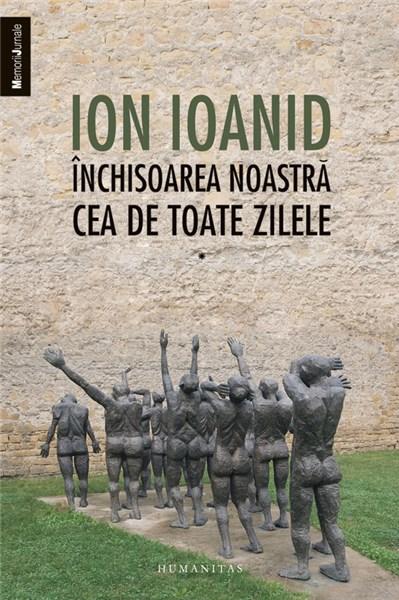 Inchisoarea noastra cea de toate zilele, vol. I - 1949, 1952-1954 | Ion Ioanid