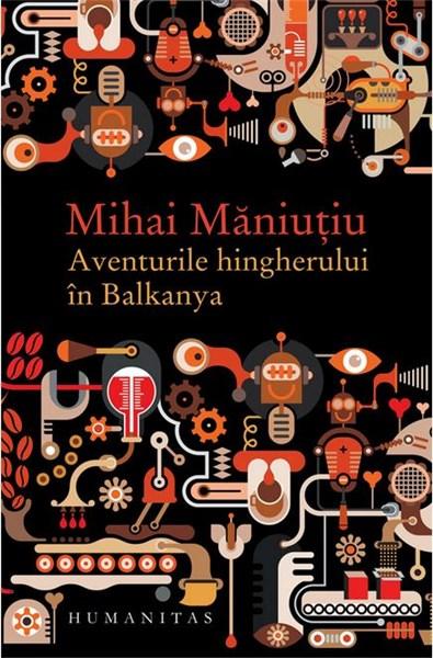 Aventurile hingherului in Balkanya | Mihai Maniutiu