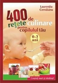 400 De Retete Culinare Pentru Copilul Tau 0-3 Ani Ed. a II-a | Laurentiu Cernaianu