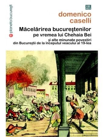 Macelarirea bucurestenilor pe vremea lui Chehaia bei | Domenico Caselli carturesti.ro Carte