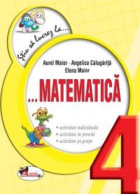 Stiu sa lucrez la ... Matematica clasa a IV-a | Angelica Calugarita, Aurel Maior, Elena Maior