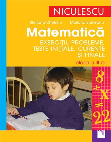 Matematica. Exercitii, Probleme, Teste Initiale, Curente Si Finale – Clasa a III-a | Steriana Chetroiu , Mariana Spineanu
