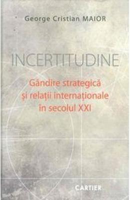 Incertitudine – Gandire strategica si relatii internationale in secolul XXI | George Cristian Maior Cartier imagine 2022